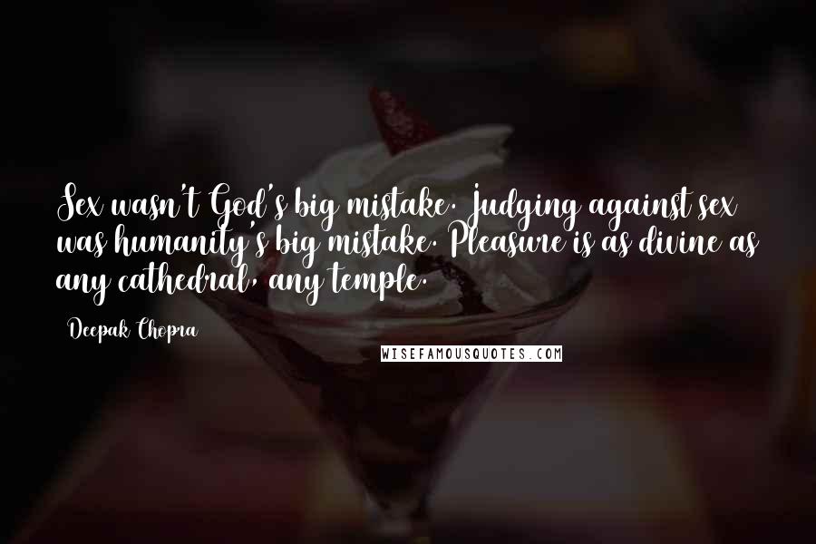 Deepak Chopra Quotes: Sex wasn't God's big mistake. Judging against sex was humanity's big mistake. Pleasure is as divine as any cathedral, any temple.