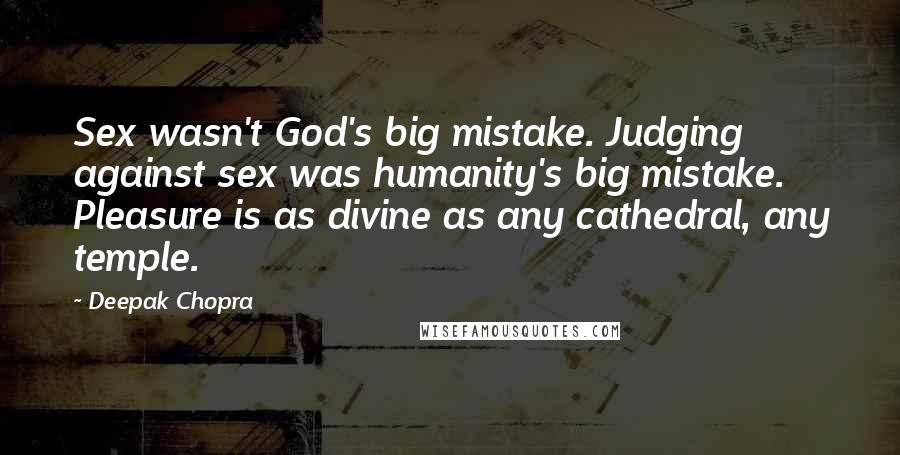 Deepak Chopra Quotes: Sex wasn't God's big mistake. Judging against sex was humanity's big mistake. Pleasure is as divine as any cathedral, any temple.