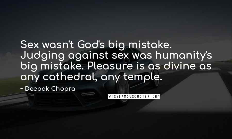 Deepak Chopra Quotes: Sex wasn't God's big mistake. Judging against sex was humanity's big mistake. Pleasure is as divine as any cathedral, any temple.