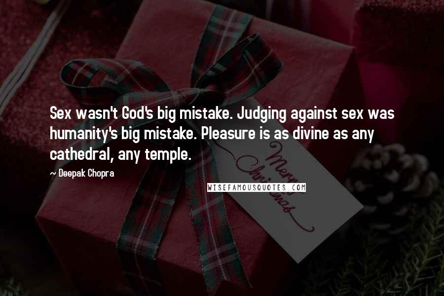 Deepak Chopra Quotes: Sex wasn't God's big mistake. Judging against sex was humanity's big mistake. Pleasure is as divine as any cathedral, any temple.