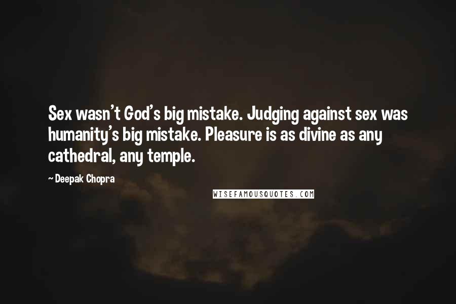 Deepak Chopra Quotes: Sex wasn't God's big mistake. Judging against sex was humanity's big mistake. Pleasure is as divine as any cathedral, any temple.