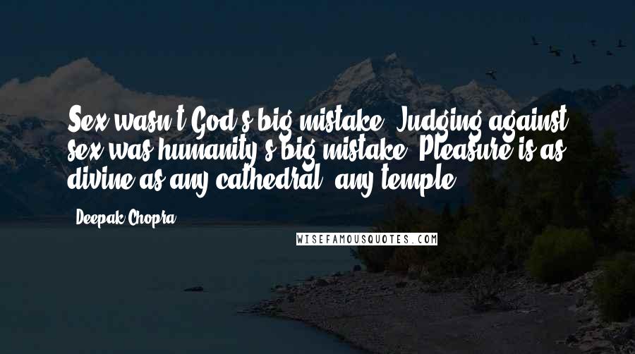 Deepak Chopra Quotes: Sex wasn't God's big mistake. Judging against sex was humanity's big mistake. Pleasure is as divine as any cathedral, any temple.