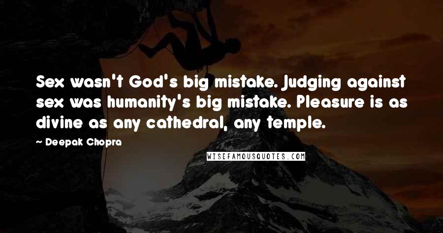 Deepak Chopra Quotes: Sex wasn't God's big mistake. Judging against sex was humanity's big mistake. Pleasure is as divine as any cathedral, any temple.