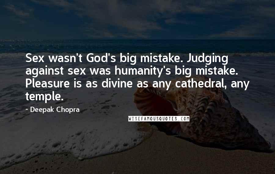 Deepak Chopra Quotes: Sex wasn't God's big mistake. Judging against sex was humanity's big mistake. Pleasure is as divine as any cathedral, any temple.