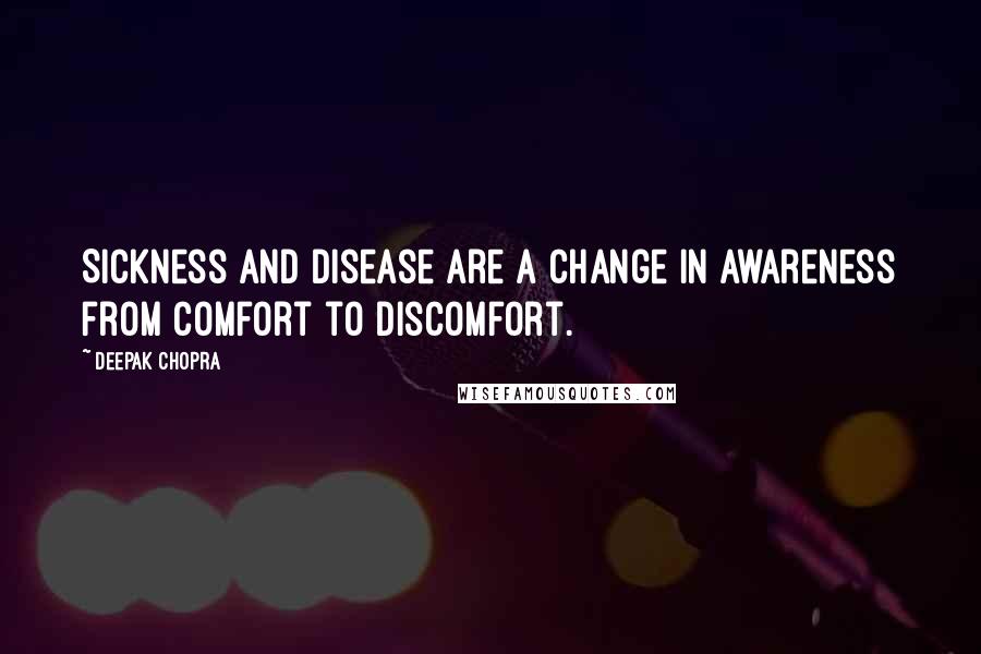 Deepak Chopra Quotes: Sickness and disease are a change in awareness from comfort to discomfort.