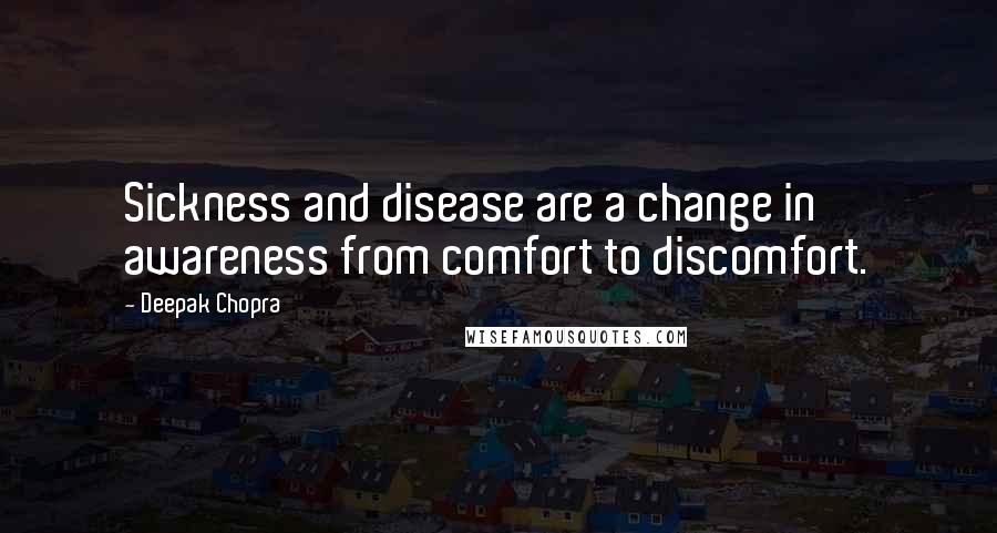 Deepak Chopra Quotes: Sickness and disease are a change in awareness from comfort to discomfort.