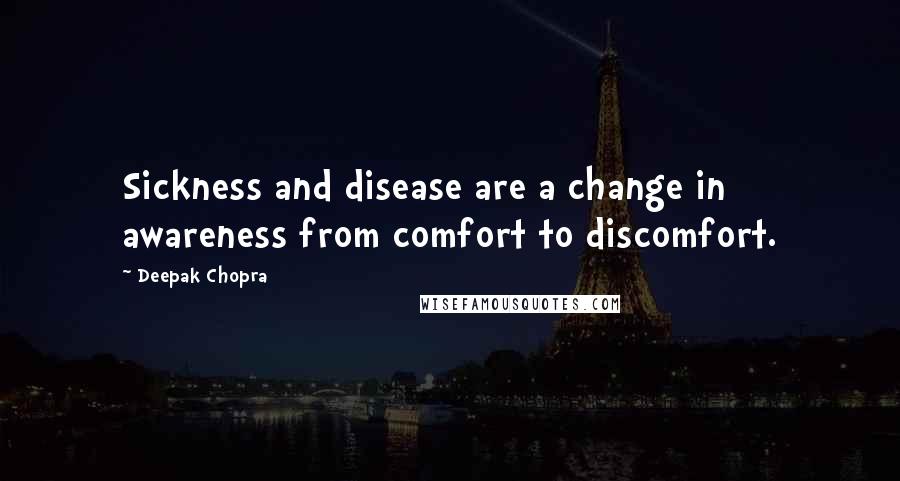 Deepak Chopra Quotes: Sickness and disease are a change in awareness from comfort to discomfort.