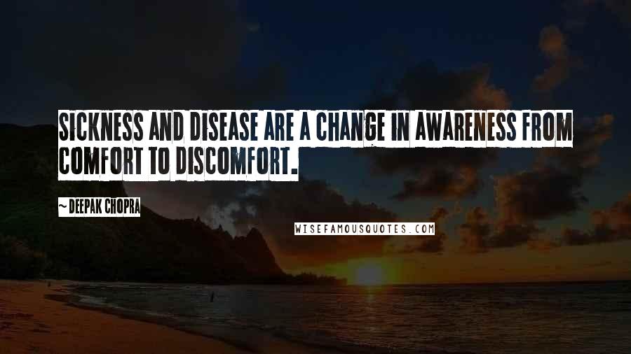 Deepak Chopra Quotes: Sickness and disease are a change in awareness from comfort to discomfort.