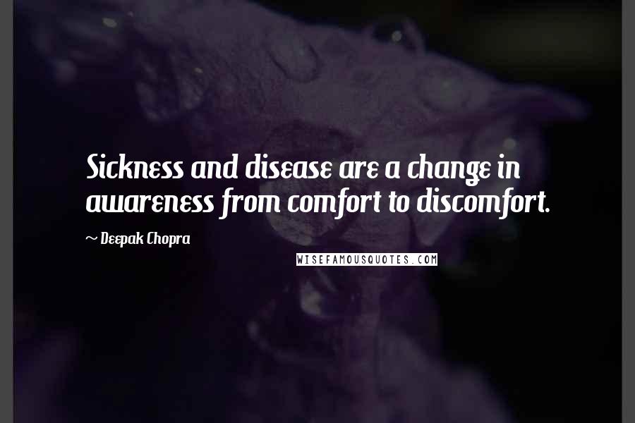 Deepak Chopra Quotes: Sickness and disease are a change in awareness from comfort to discomfort.