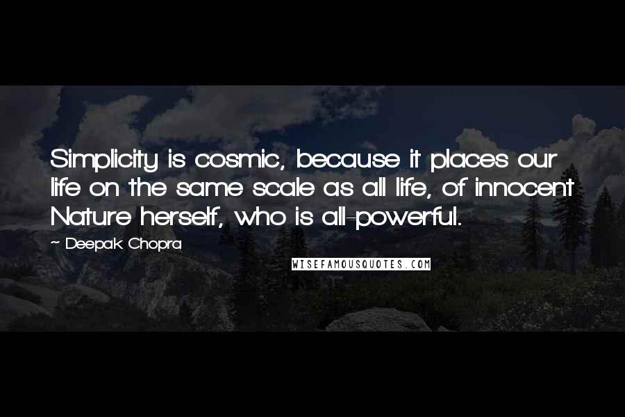 Deepak Chopra Quotes: Simplicity is cosmic, because it places our life on the same scale as all life, of innocent Nature herself, who is all-powerful.