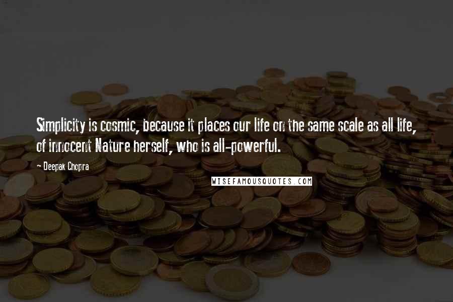 Deepak Chopra Quotes: Simplicity is cosmic, because it places our life on the same scale as all life, of innocent Nature herself, who is all-powerful.