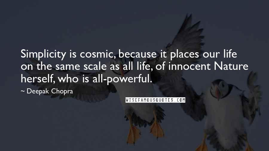 Deepak Chopra Quotes: Simplicity is cosmic, because it places our life on the same scale as all life, of innocent Nature herself, who is all-powerful.