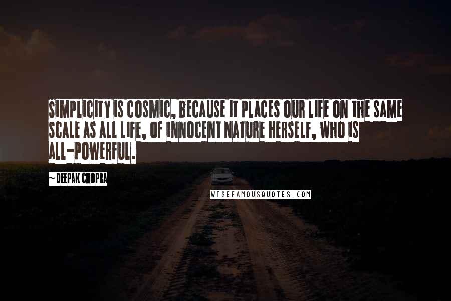 Deepak Chopra Quotes: Simplicity is cosmic, because it places our life on the same scale as all life, of innocent Nature herself, who is all-powerful.