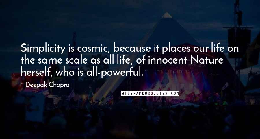 Deepak Chopra Quotes: Simplicity is cosmic, because it places our life on the same scale as all life, of innocent Nature herself, who is all-powerful.