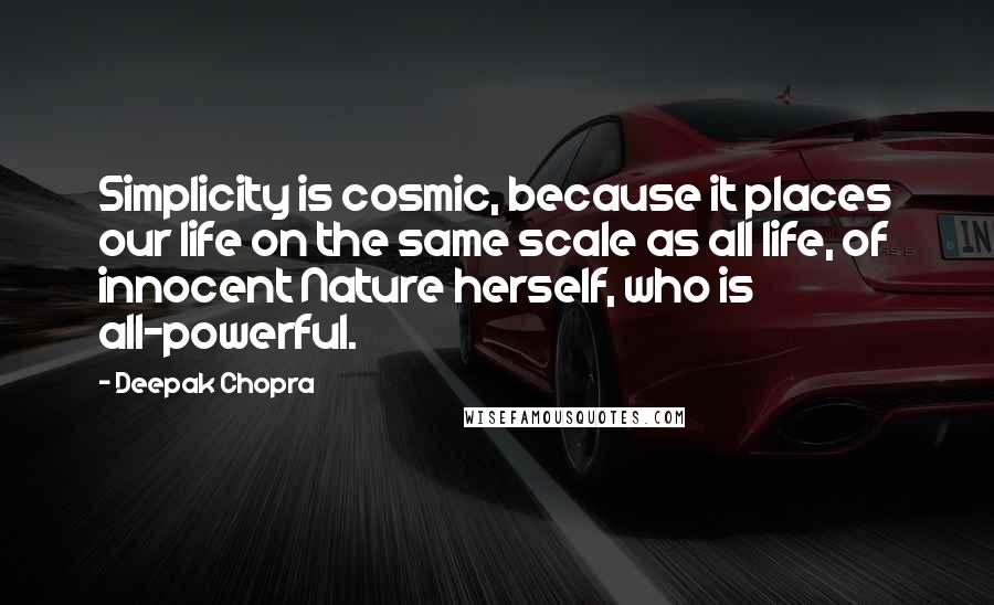 Deepak Chopra Quotes: Simplicity is cosmic, because it places our life on the same scale as all life, of innocent Nature herself, who is all-powerful.