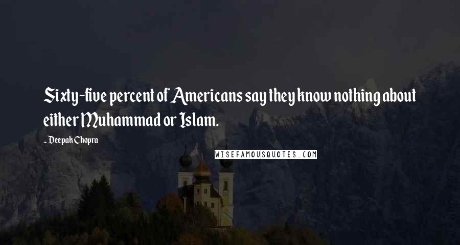 Deepak Chopra Quotes: Sixty-five percent of Americans say they know nothing about either Muhammad or Islam.