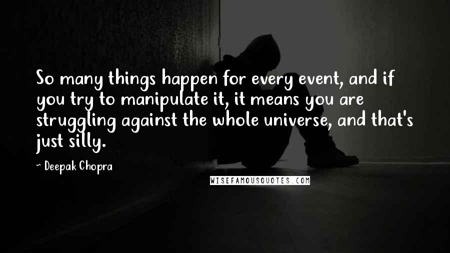 Deepak Chopra Quotes: So many things happen for every event, and if you try to manipulate it, it means you are struggling against the whole universe, and that's just silly.