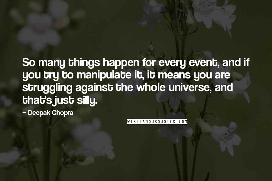 Deepak Chopra Quotes: So many things happen for every event, and if you try to manipulate it, it means you are struggling against the whole universe, and that's just silly.