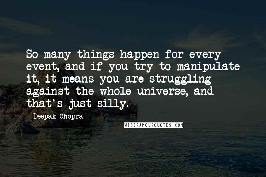 Deepak Chopra Quotes: So many things happen for every event, and if you try to manipulate it, it means you are struggling against the whole universe, and that's just silly.