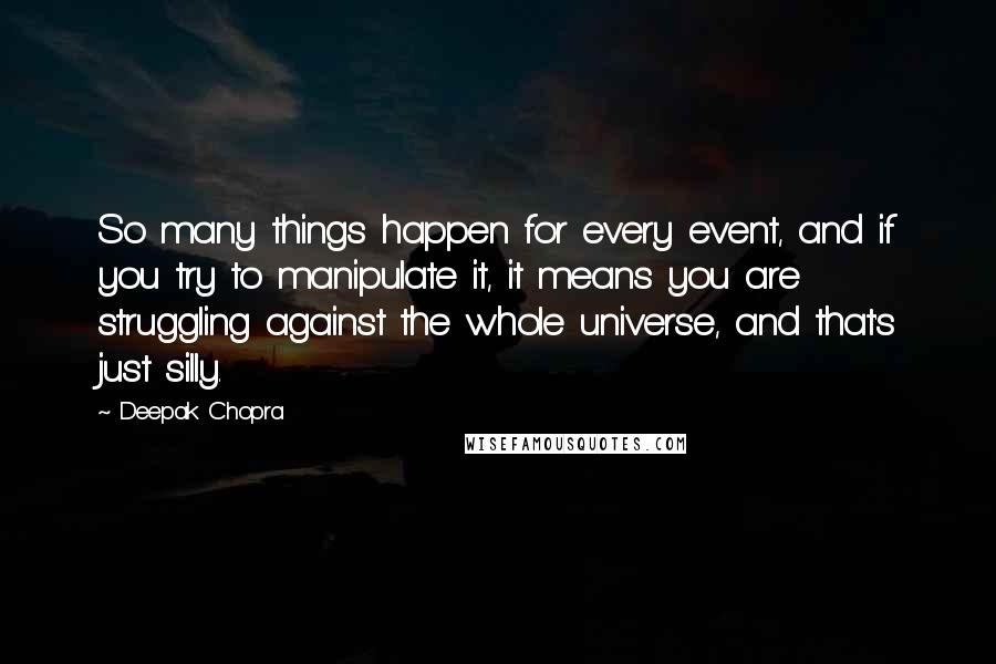 Deepak Chopra Quotes: So many things happen for every event, and if you try to manipulate it, it means you are struggling against the whole universe, and that's just silly.