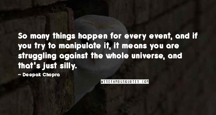 Deepak Chopra Quotes: So many things happen for every event, and if you try to manipulate it, it means you are struggling against the whole universe, and that's just silly.