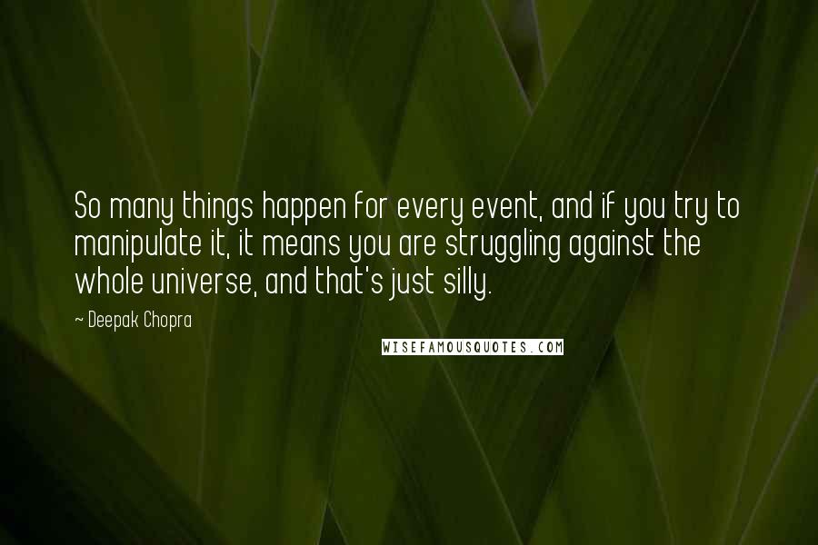 Deepak Chopra Quotes: So many things happen for every event, and if you try to manipulate it, it means you are struggling against the whole universe, and that's just silly.