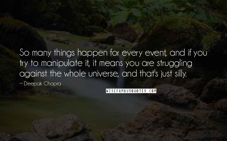 Deepak Chopra Quotes: So many things happen for every event, and if you try to manipulate it, it means you are struggling against the whole universe, and that's just silly.