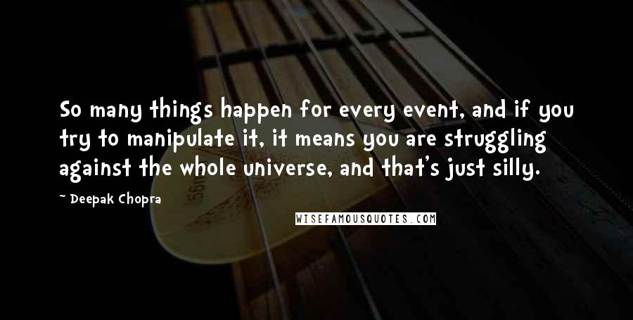 Deepak Chopra Quotes: So many things happen for every event, and if you try to manipulate it, it means you are struggling against the whole universe, and that's just silly.