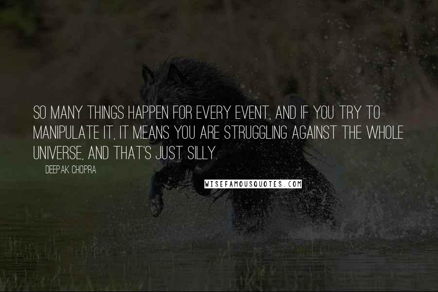 Deepak Chopra Quotes: So many things happen for every event, and if you try to manipulate it, it means you are struggling against the whole universe, and that's just silly.