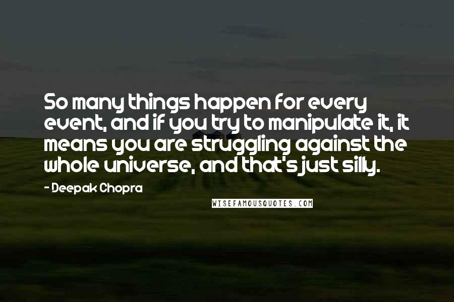 Deepak Chopra Quotes: So many things happen for every event, and if you try to manipulate it, it means you are struggling against the whole universe, and that's just silly.