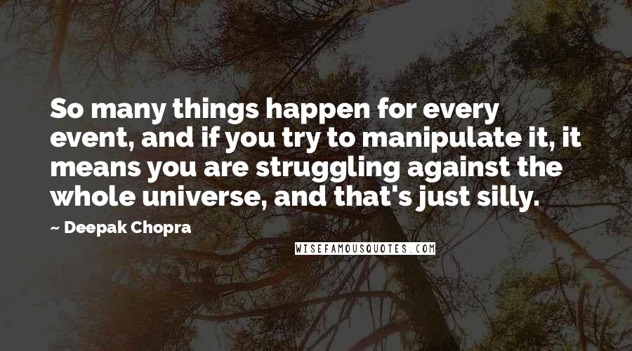 Deepak Chopra Quotes: So many things happen for every event, and if you try to manipulate it, it means you are struggling against the whole universe, and that's just silly.