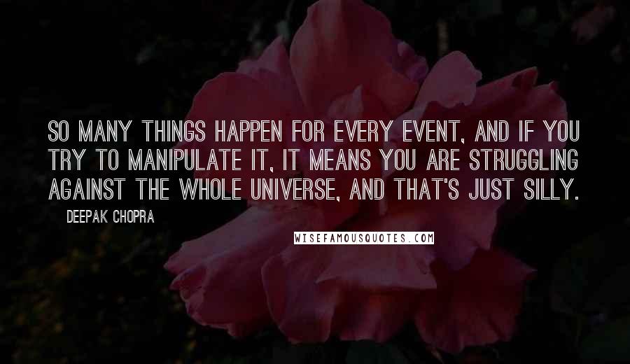 Deepak Chopra Quotes: So many things happen for every event, and if you try to manipulate it, it means you are struggling against the whole universe, and that's just silly.