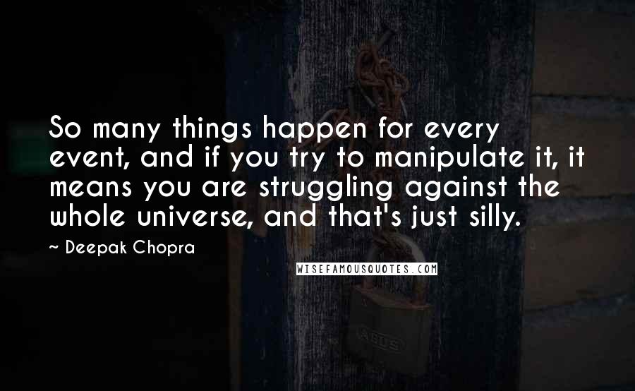 Deepak Chopra Quotes: So many things happen for every event, and if you try to manipulate it, it means you are struggling against the whole universe, and that's just silly.