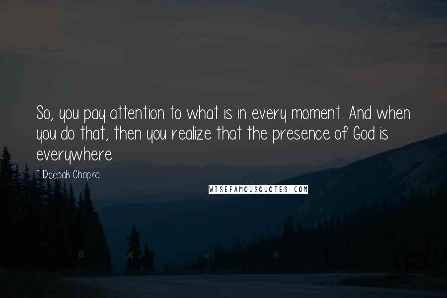Deepak Chopra Quotes: So, you pay attention to what is in every moment. And when you do that, then you realize that the presence of God is everywhere.
