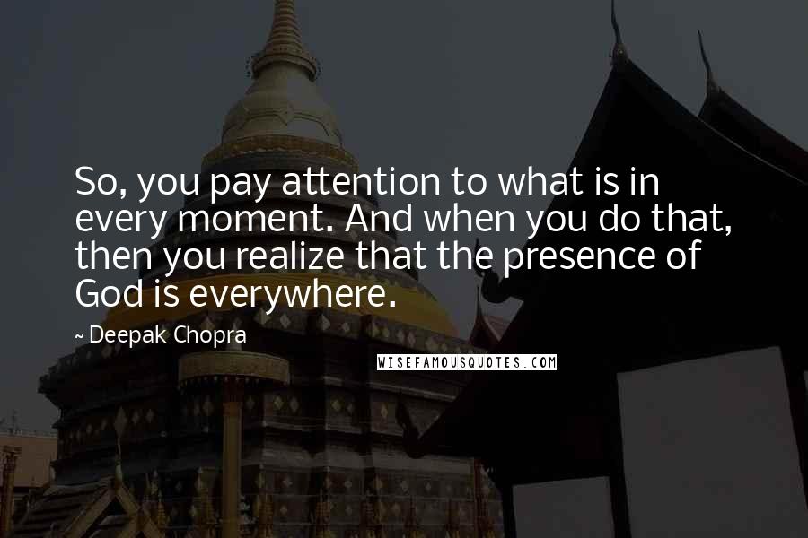 Deepak Chopra Quotes: So, you pay attention to what is in every moment. And when you do that, then you realize that the presence of God is everywhere.