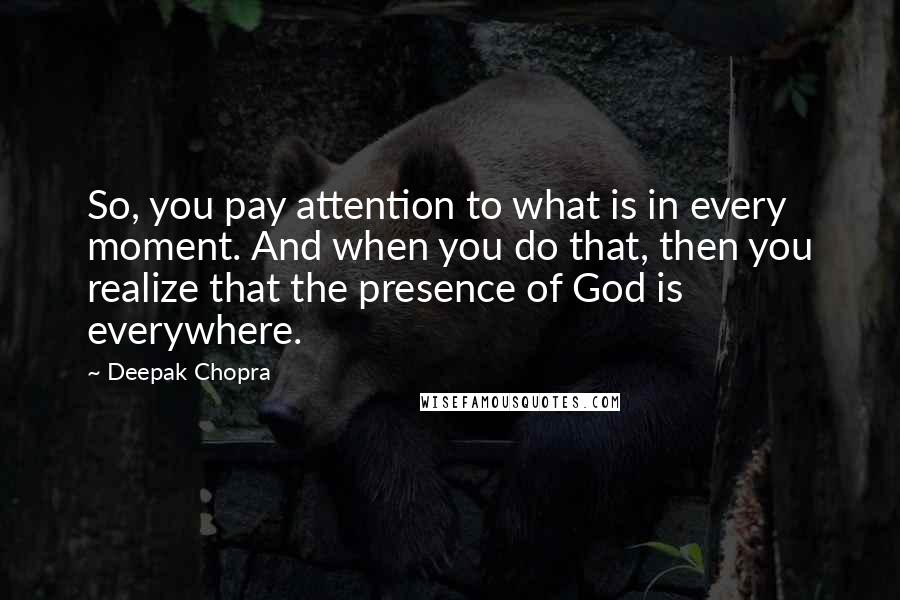 Deepak Chopra Quotes: So, you pay attention to what is in every moment. And when you do that, then you realize that the presence of God is everywhere.