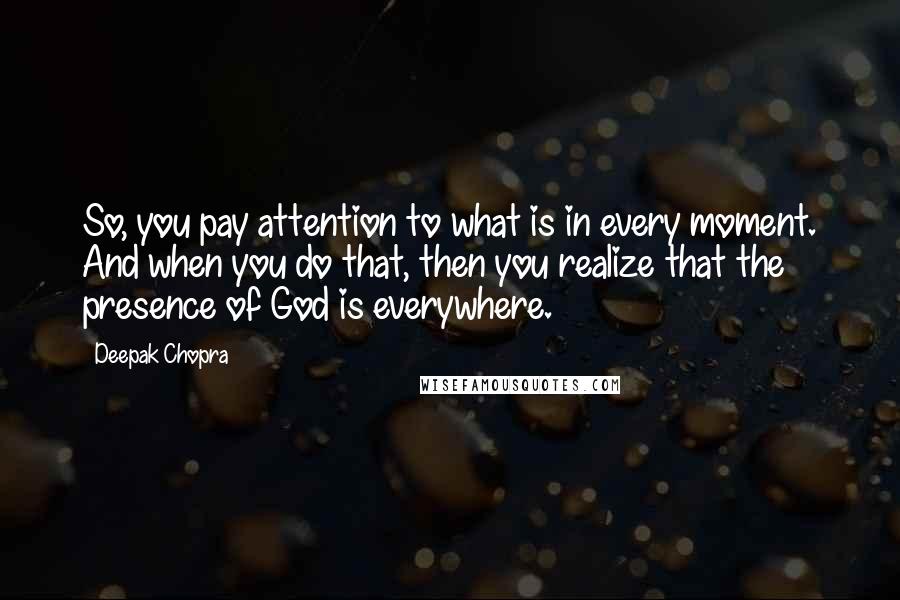 Deepak Chopra Quotes: So, you pay attention to what is in every moment. And when you do that, then you realize that the presence of God is everywhere.