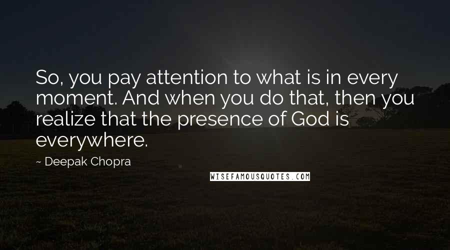 Deepak Chopra Quotes: So, you pay attention to what is in every moment. And when you do that, then you realize that the presence of God is everywhere.