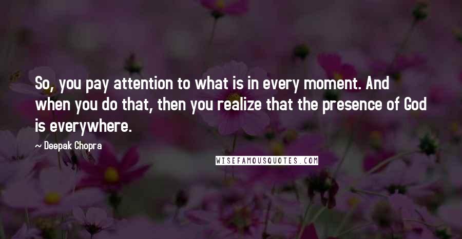 Deepak Chopra Quotes: So, you pay attention to what is in every moment. And when you do that, then you realize that the presence of God is everywhere.