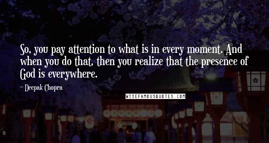 Deepak Chopra Quotes: So, you pay attention to what is in every moment. And when you do that, then you realize that the presence of God is everywhere.