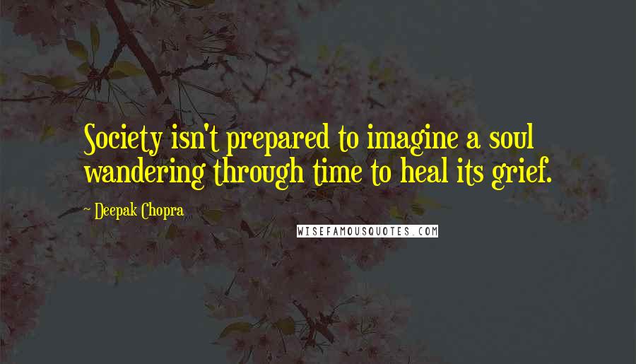 Deepak Chopra Quotes: Society isn't prepared to imagine a soul wandering through time to heal its grief.