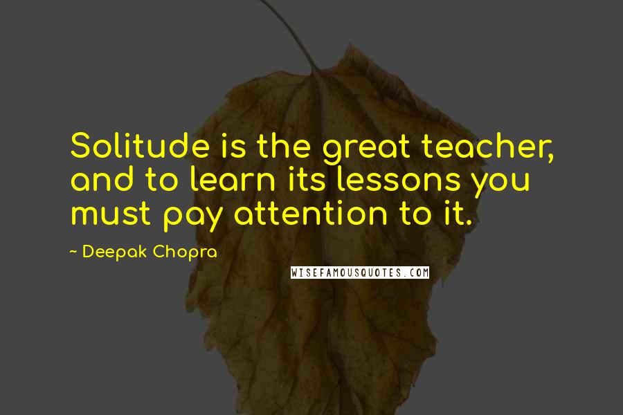 Deepak Chopra Quotes: Solitude is the great teacher, and to learn its lessons you must pay attention to it.