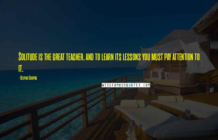 Deepak Chopra Quotes: Solitude is the great teacher, and to learn its lessons you must pay attention to it.