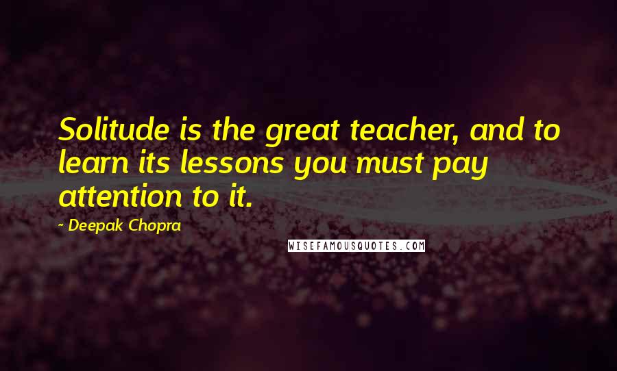 Deepak Chopra Quotes: Solitude is the great teacher, and to learn its lessons you must pay attention to it.