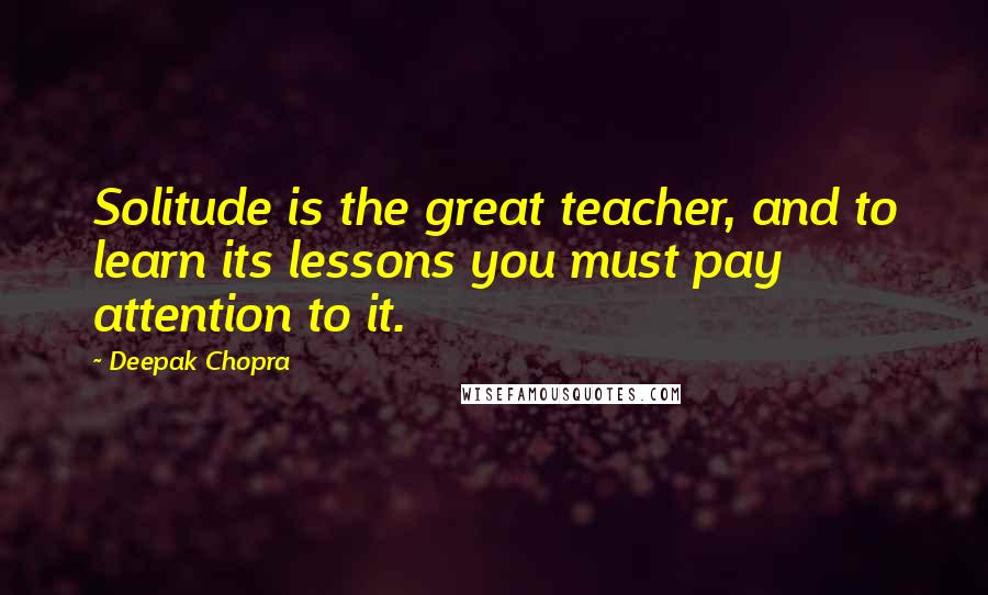 Deepak Chopra Quotes: Solitude is the great teacher, and to learn its lessons you must pay attention to it.