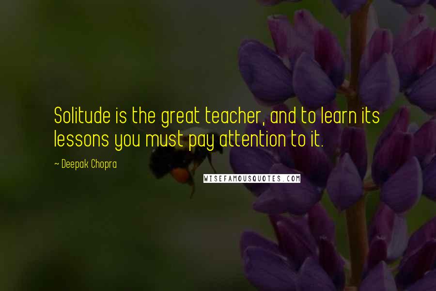 Deepak Chopra Quotes: Solitude is the great teacher, and to learn its lessons you must pay attention to it.