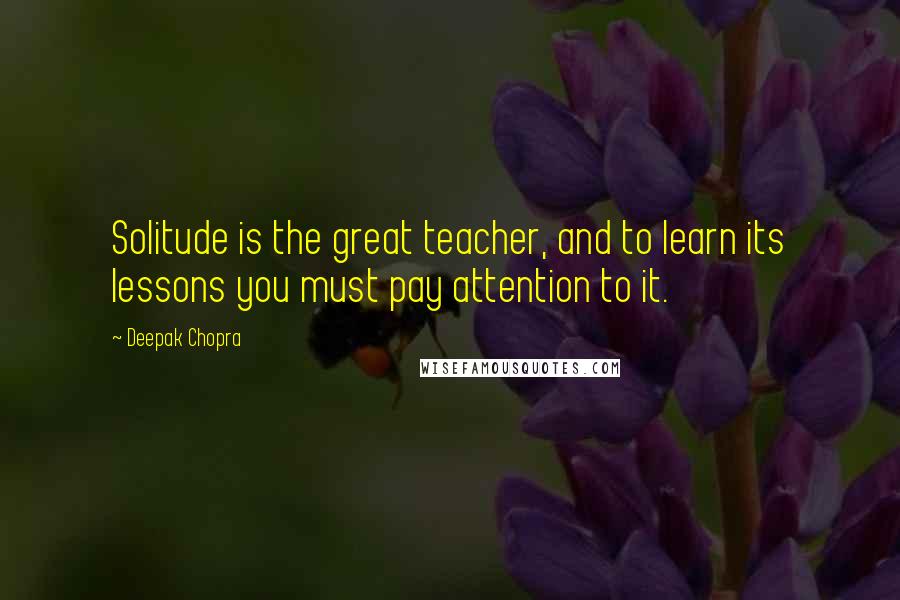 Deepak Chopra Quotes: Solitude is the great teacher, and to learn its lessons you must pay attention to it.