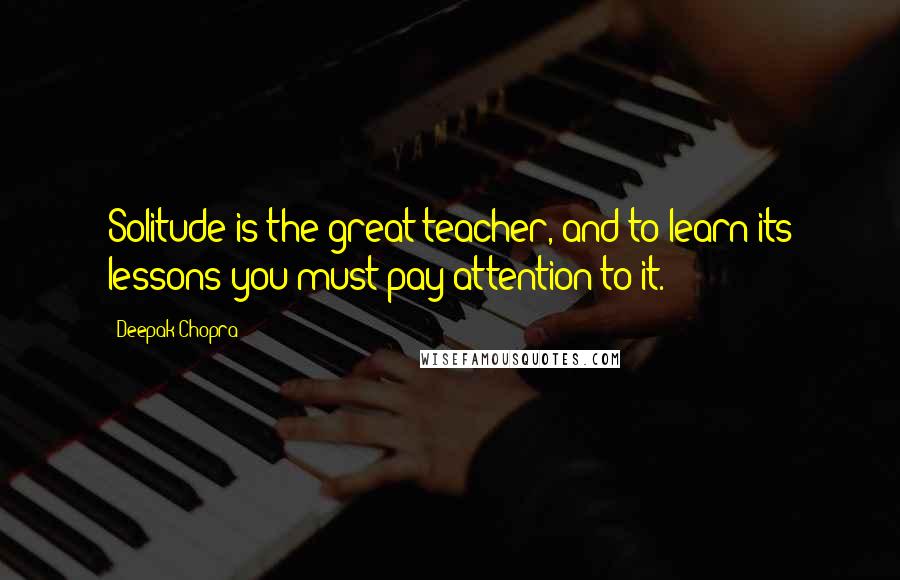 Deepak Chopra Quotes: Solitude is the great teacher, and to learn its lessons you must pay attention to it.