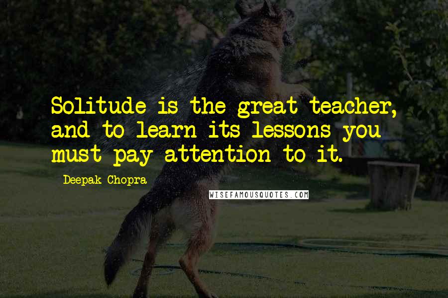 Deepak Chopra Quotes: Solitude is the great teacher, and to learn its lessons you must pay attention to it.