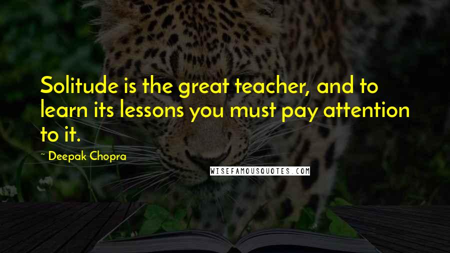 Deepak Chopra Quotes: Solitude is the great teacher, and to learn its lessons you must pay attention to it.